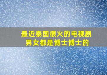 最近泰国很火的电视剧 男女都是博士博士的